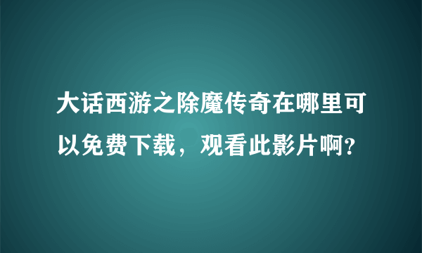 大话西游之除魔传奇在哪里可以免费下载，观看此影片啊？