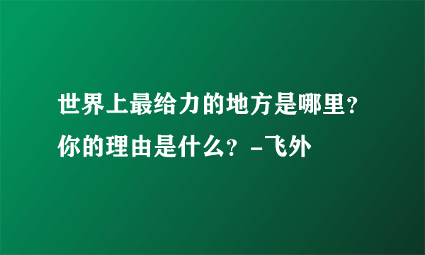 世界上最给力的地方是哪里？你的理由是什么？-飞外