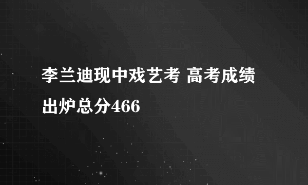 李兰迪现中戏艺考 高考成绩出炉总分466