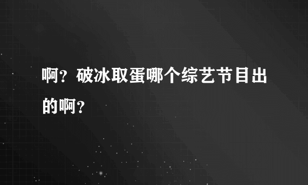 啊？破冰取蛋哪个综艺节目出的啊？