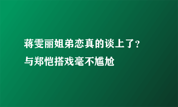 蒋雯丽姐弟恋真的谈上了？ 与郑恺搭戏毫不尴尬