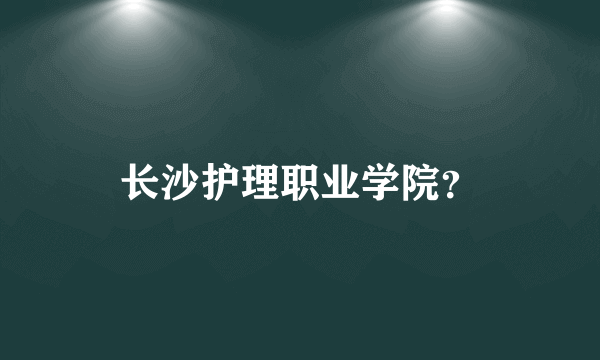 长沙护理职业学院？