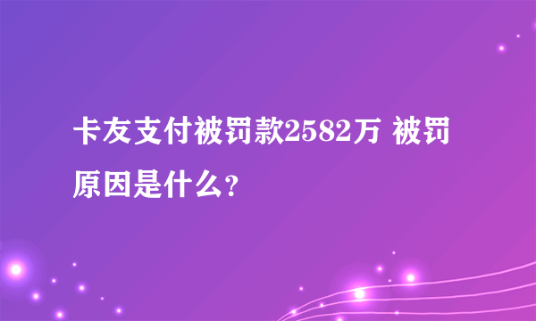 卡友支付被罚款2582万 被罚原因是什么？