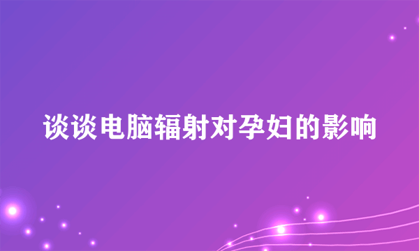 谈谈电脑辐射对孕妇的影响