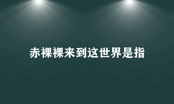 赤裸裸来到这世界是指