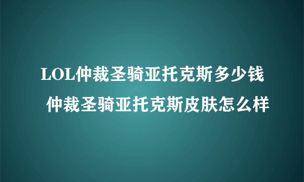 LOL仲裁圣骑亚托克斯多少钱 仲裁圣骑亚托克斯皮肤怎么样