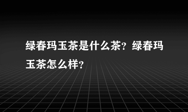 绿春玛玉茶是什么茶？绿春玛玉茶怎么样？