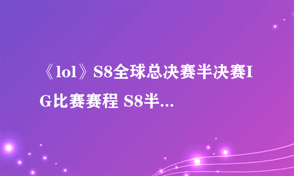 《lol》S8全球总决赛半决赛IG比赛赛程 S8半决赛IG比赛赛程及时间