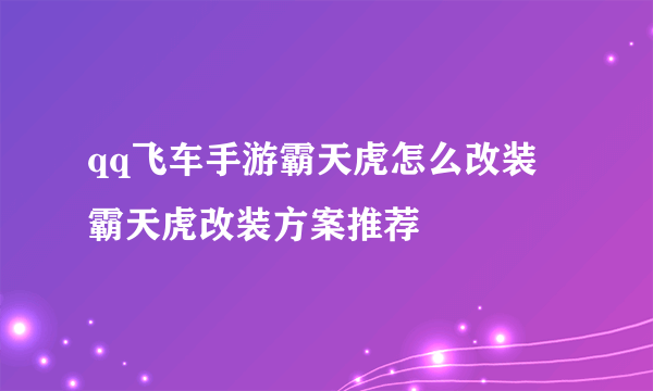 qq飞车手游霸天虎怎么改装 霸天虎改装方案推荐