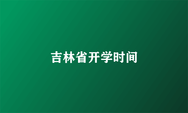 吉林省开学时间