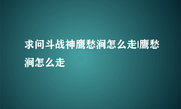 求问斗战神鹰愁涧怎么走|鹰愁涧怎么走