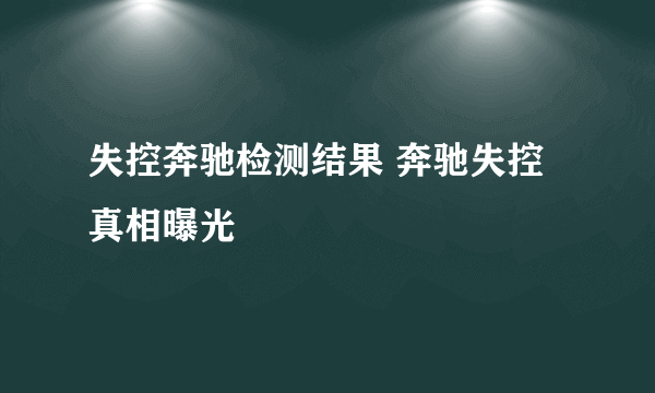 失控奔驰检测结果 奔驰失控真相曝光