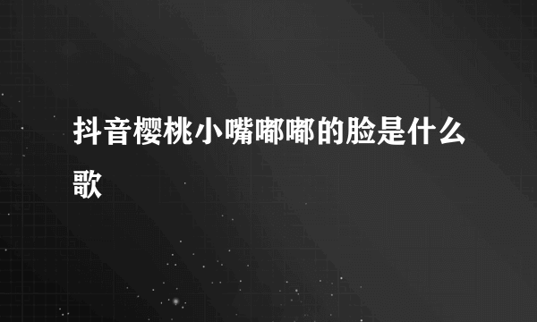 抖音樱桃小嘴嘟嘟的脸是什么歌