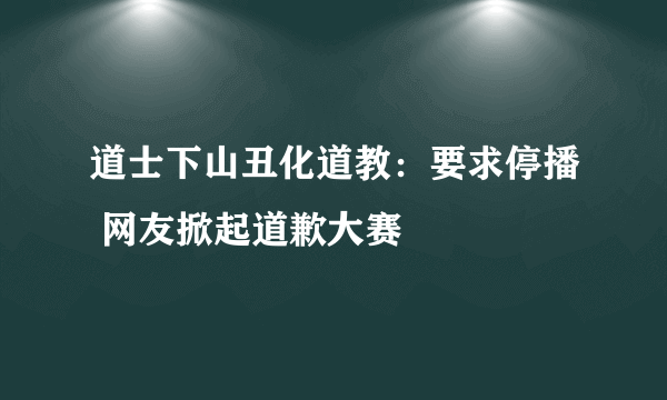 道士下山丑化道教：要求停播 网友掀起道歉大赛