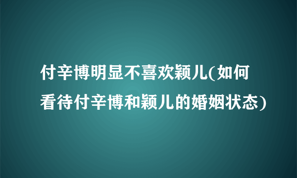 付辛博明显不喜欢颖儿(如何看待付辛博和颖儿的婚姻状态)