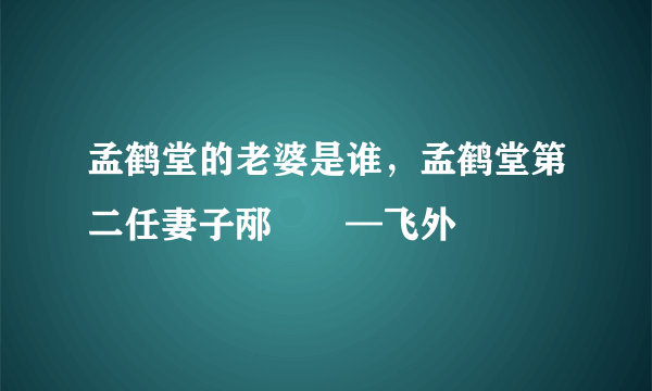 孟鹤堂的老婆是谁，孟鹤堂第二任妻子邴禛禛—飞外