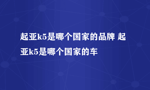 起亚k5是哪个国家的品牌 起亚k5是哪个国家的车