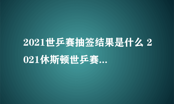 2021世乒赛抽签结果是什么 2021休斯顿世乒赛抽签结果