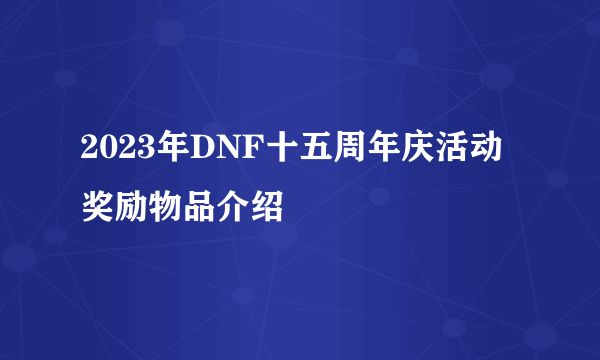 2023年DNF十五周年庆活动奖励物品介绍