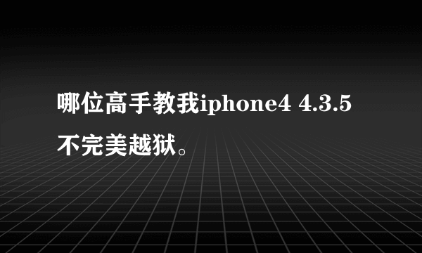 哪位高手教我iphone4 4.3.5不完美越狱。