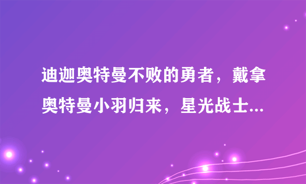 迪迦奥特曼不败的勇者，戴拿奥特曼小羽归来，星光战士百度影音网址