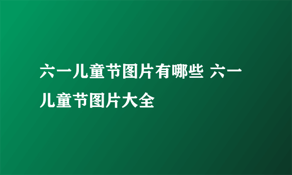 六一儿童节图片有哪些 六一儿童节图片大全