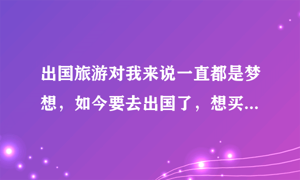 出国旅游对我来说一直都是梦想，如今要去出国了，想买份保险，请问出国旅游保险大概要多少钱