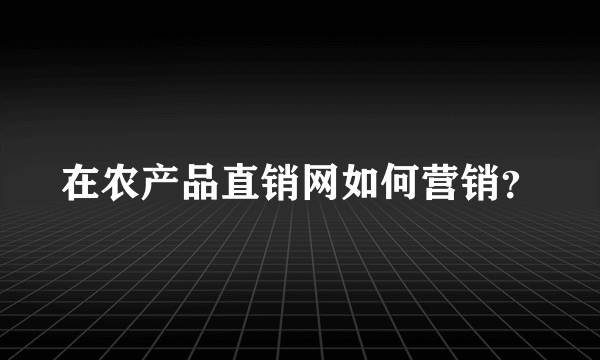 在农产品直销网如何营销？