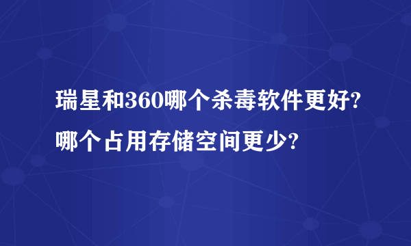 瑞星和360哪个杀毒软件更好?哪个占用存储空间更少?