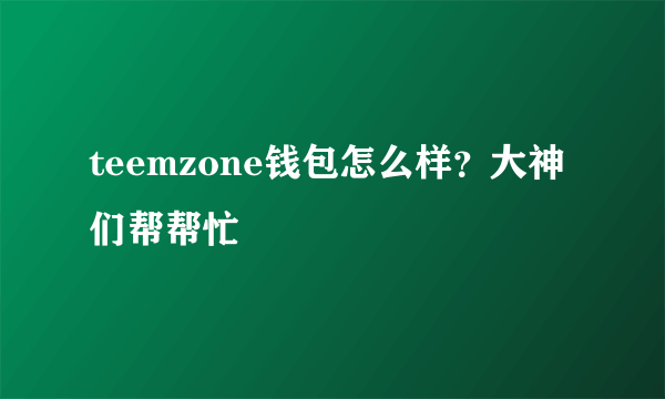 teemzone钱包怎么样？大神们帮帮忙