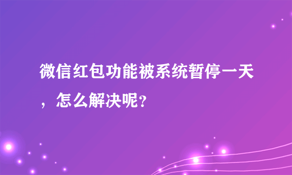 微信红包功能被系统暂停一天，怎么解决呢？