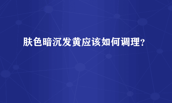 肤色暗沉发黄应该如何调理？