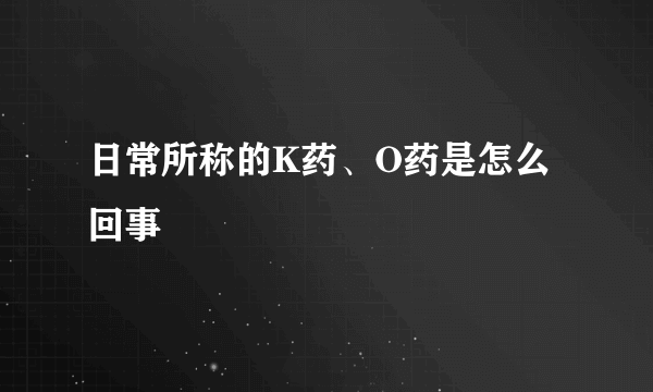 日常所称的K药、O药是怎么回事