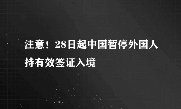 注意！28日起中国暂停外国人持有效签证入境