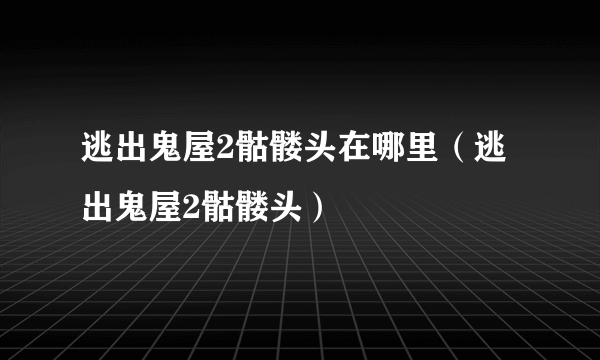 逃出鬼屋2骷髅头在哪里（逃出鬼屋2骷髅头）