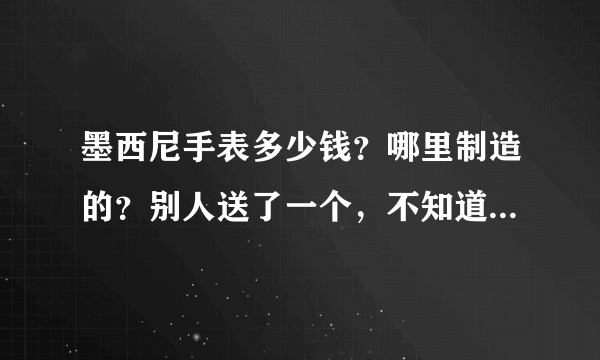 墨西尼手表多少钱？哪里制造的？别人送了一个，不知道多少钱？？？？