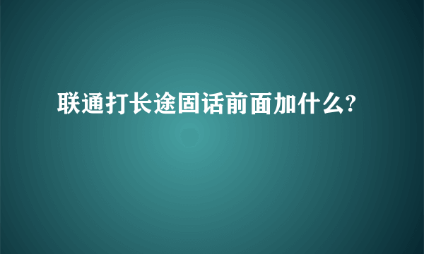 联通打长途固话前面加什么?