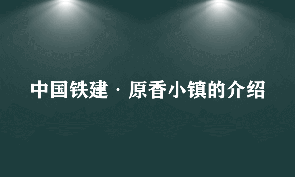 中国铁建·原香小镇的介绍