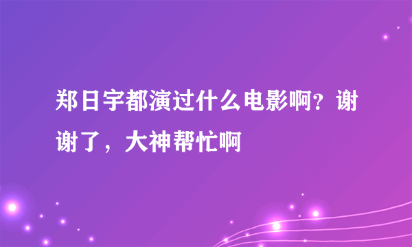 郑日宇都演过什么电影啊？谢谢了，大神帮忙啊