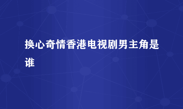 换心奇情香港电视剧男主角是谁