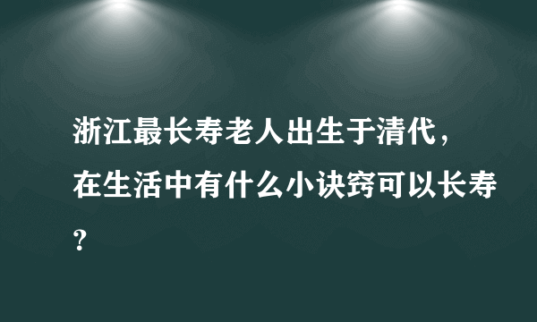 浙江最长寿老人出生于清代，在生活中有什么小诀窍可以长寿？