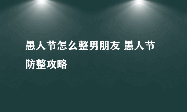 愚人节怎么整男朋友 愚人节防整攻略