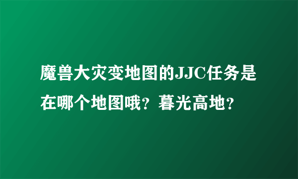 魔兽大灾变地图的JJC任务是在哪个地图哦？暮光高地？