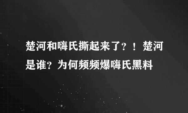 楚河和嗨氏撕起来了？！楚河是谁？为何频频爆嗨氏黑料