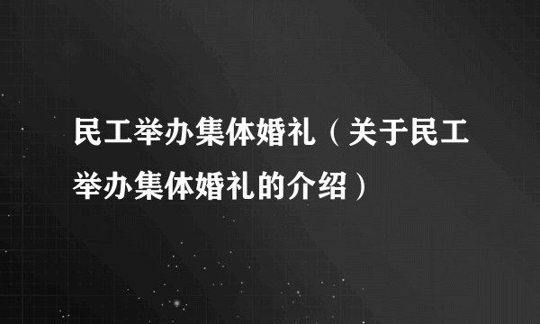 民工举办集体婚礼（关于民工举办集体婚礼的介绍）