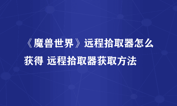 《魔兽世界》远程拾取器怎么获得 远程拾取器获取方法