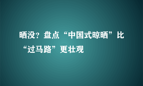 晒没？盘点“中国式晾晒”比“过马路”更壮观