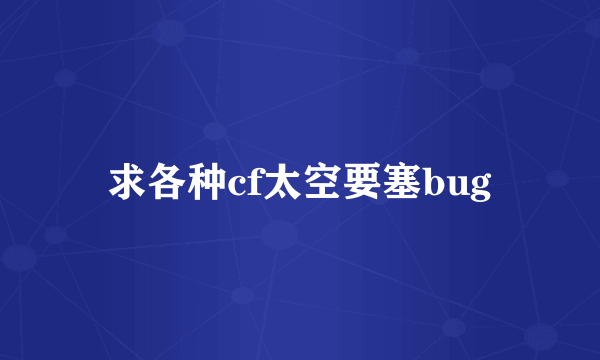 求各种cf太空要塞bug