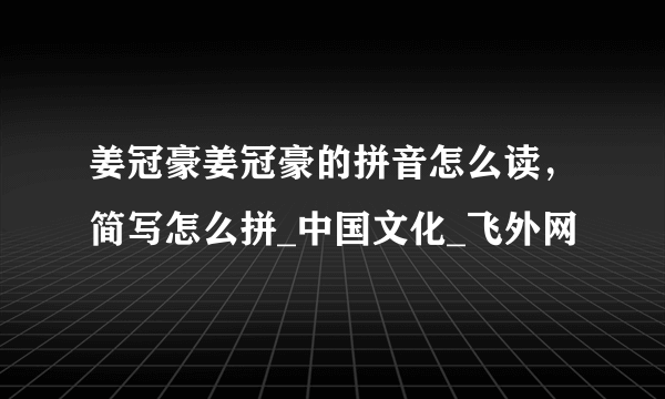 姜冠豪姜冠豪的拼音怎么读，简写怎么拼_中国文化_飞外网