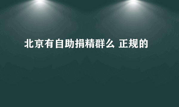 北京有自助捐精群么 正规的